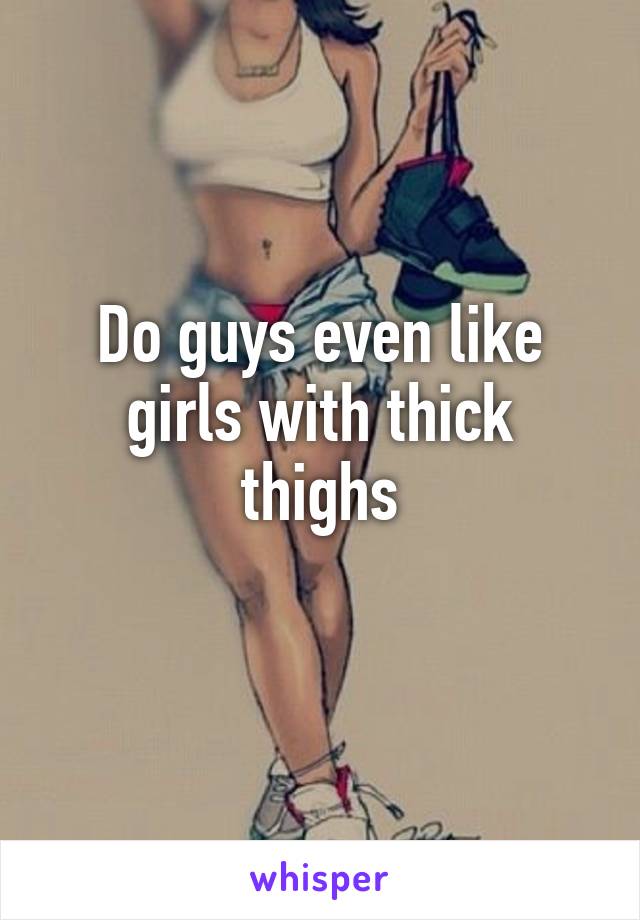 Do guys even like girls with thick thighs
