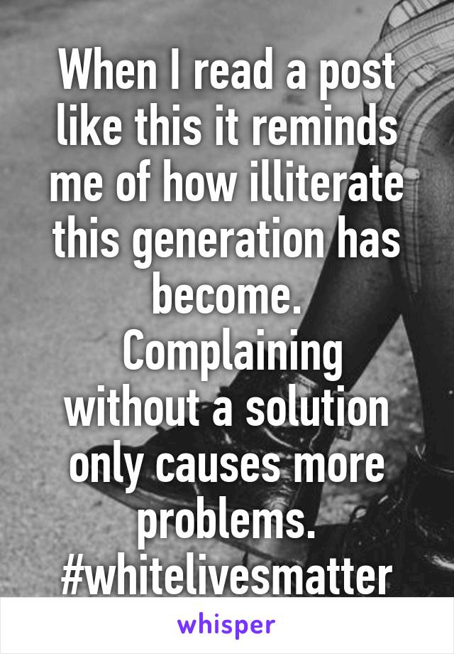 When I read a post like this it reminds me of how illiterate this generation has become.
 Complaining without a solution only causes more problems. #whitelivesmatter