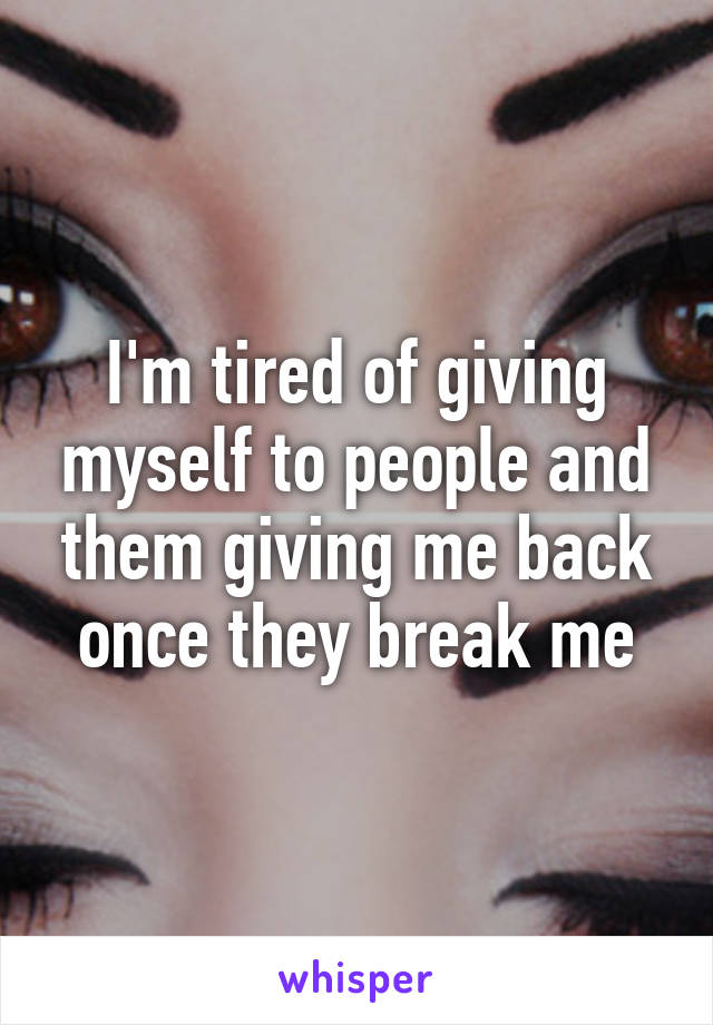 I'm tired of giving myself to people and them giving me back once they break me