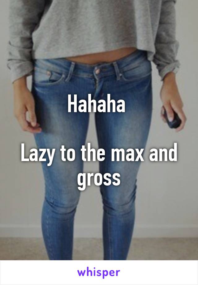 Hahaha 

Lazy to the max and gross