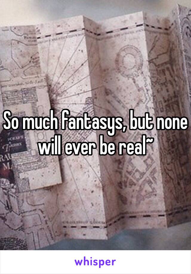 So much fantasys, but none will ever be real~