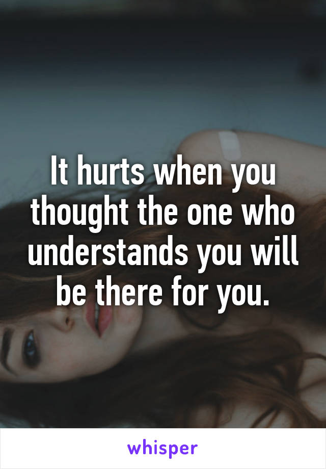 It hurts when you thought the one who understands you will be there for you.