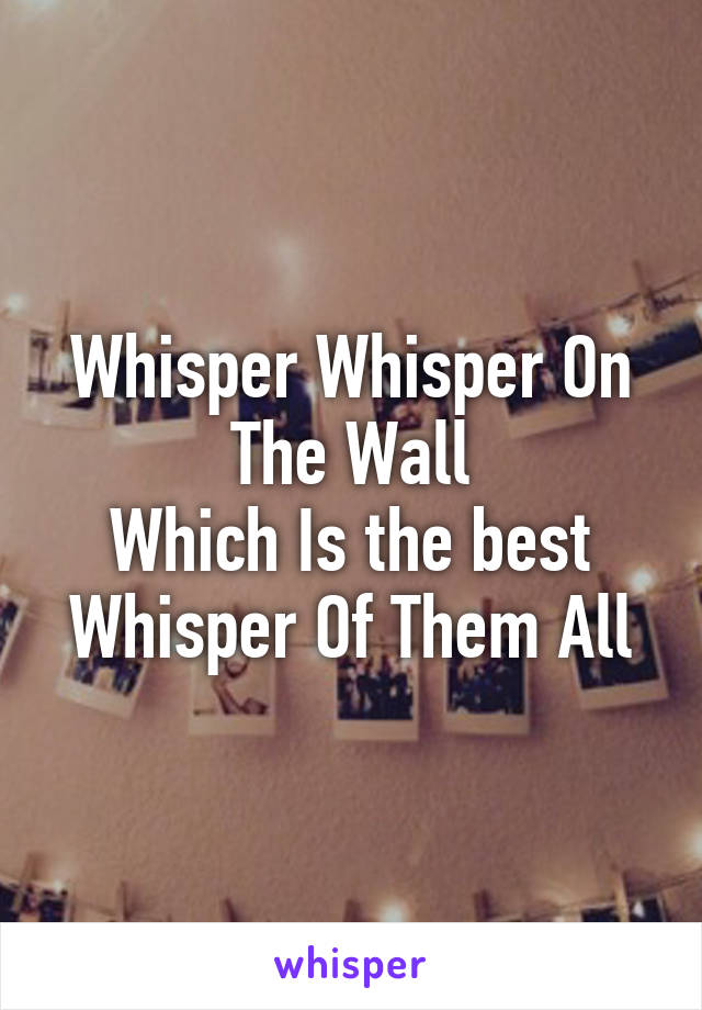 Whisper Whisper On The Wall
Which Is the best Whisper Of Them All