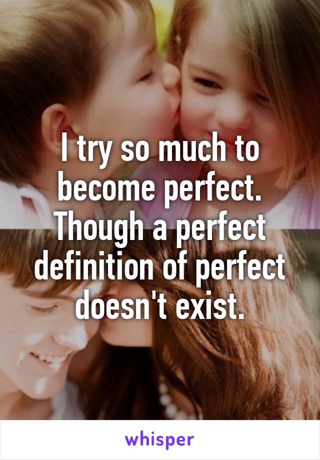 I try so much to become perfect. Though a perfect definition of perfect doesn't exist.