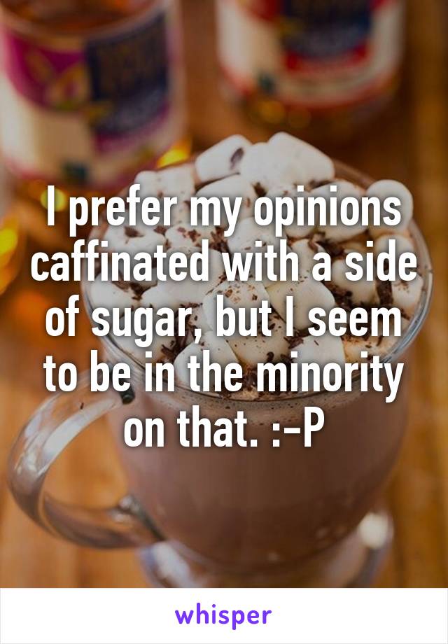 I prefer my opinions caffinated with a side of sugar, but I seem to be in the minority on that. :-P