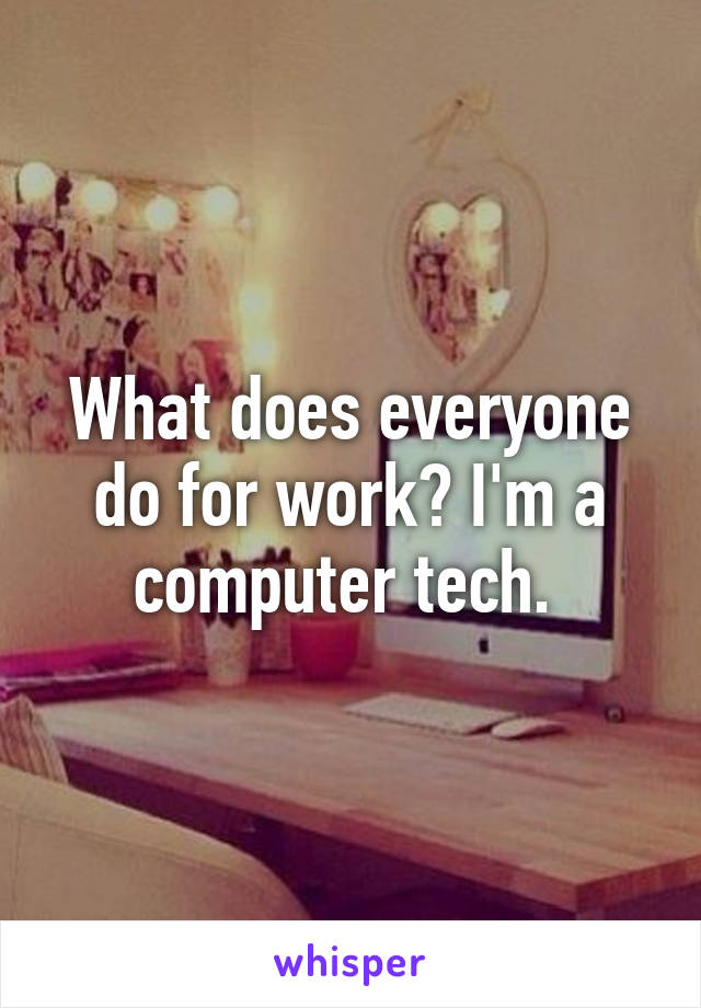 What does everyone do for work? I'm a computer tech. 