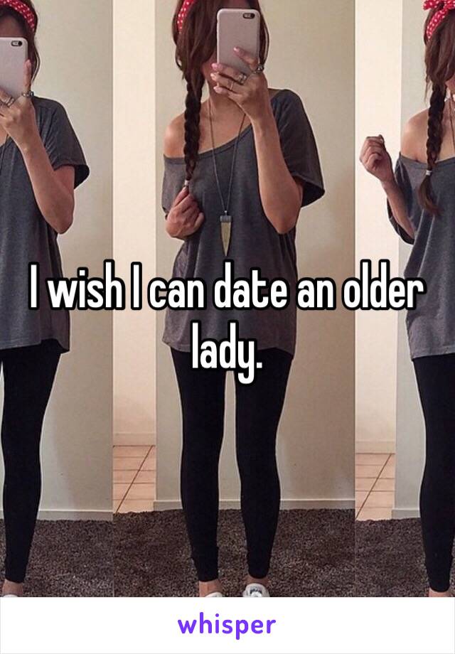 I wish I can date an older lady. 