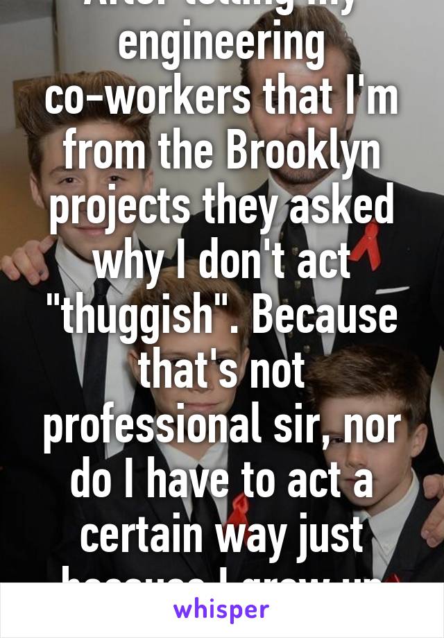 After telling my engineering co-workers that I'm from the Brooklyn projects they asked why I don't act "thuggish". Because that's not professional sir, nor do I have to act a certain way just because I grew up poor. 