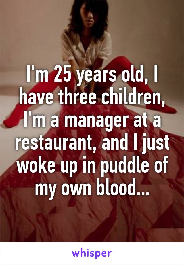 I'm 25 years old, I have three children, I'm a manager at a restaurant, and I just woke up in puddle of my own blood...