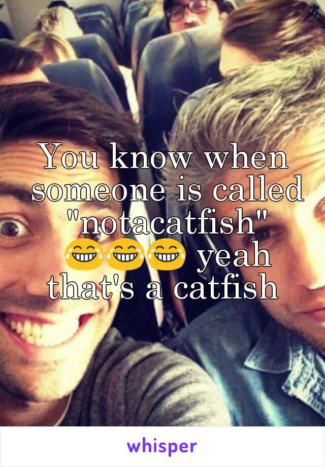 You know when someone is called "notacatfish" 😂😂😂 yeah that's a catfish 