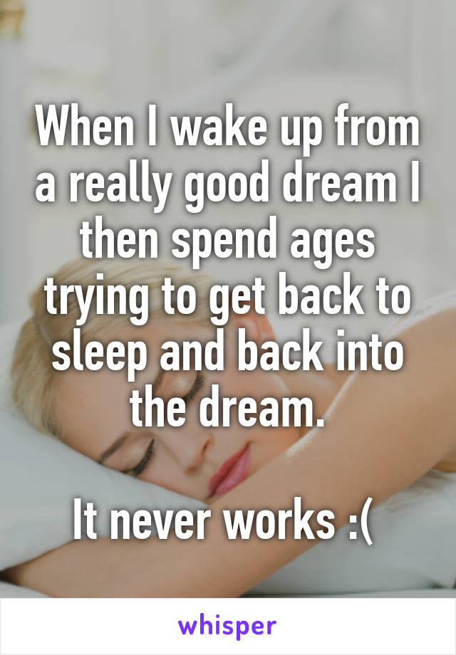 When I wake up from a really good dream I then spend ages trying to get back to sleep and back into the dream.

It never works :( 