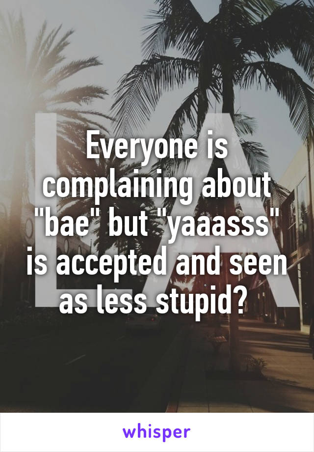 Everyone is complaining about "bae" but "yaaasss" is accepted and seen as less stupid? 