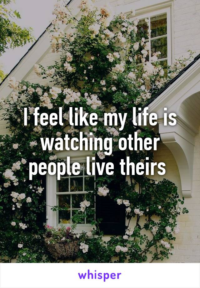 I feel like my life is watching other people live theirs 