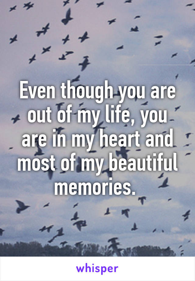 Even though you are out of my life, you are in my heart and most of my beautiful memories. 