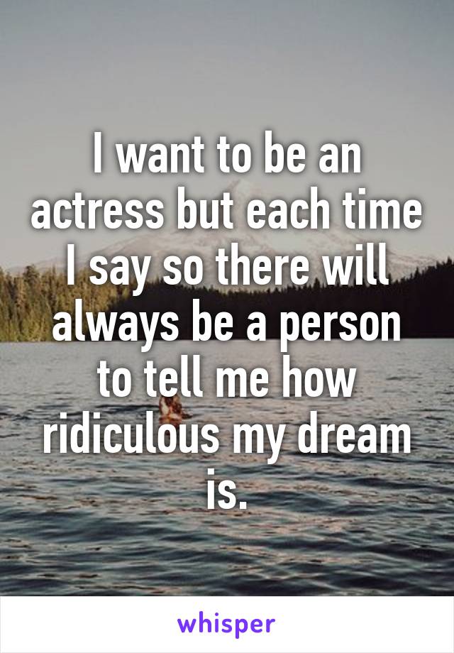 I want to be an actress but each time I say so there will always be a person to tell me how ridiculous my dream is.