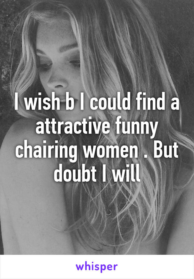 I wish b I could find a attractive funny chairing women . But doubt I will