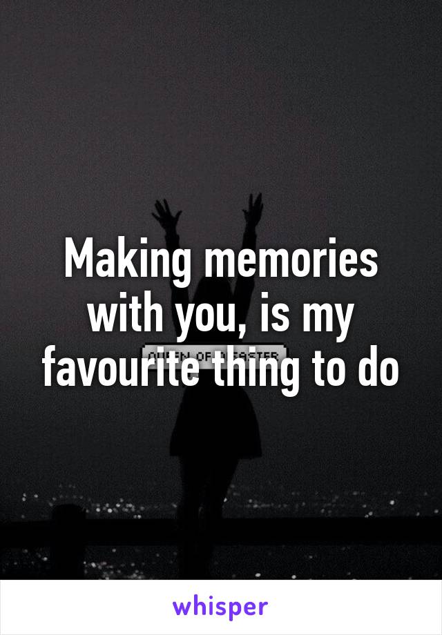 Making memories with you, is my favourite thing to do