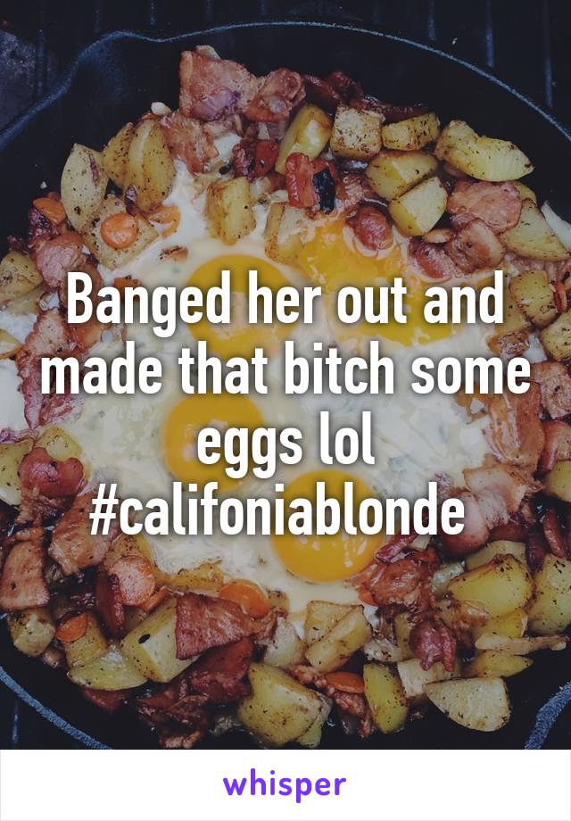 Banged her out and made that bitch some eggs lol #califoniablonde 