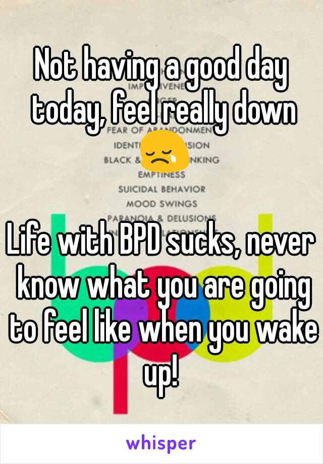 Not having a good day today, feel really down 😢

Life with BPD sucks, never know what you are going to feel like when you wake up! 