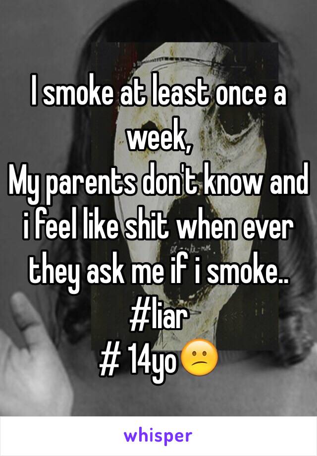 I smoke at least once a week, 
My parents don't know and i feel like shit when ever they ask me if i smoke.. 
#liar
# 14yo😕
