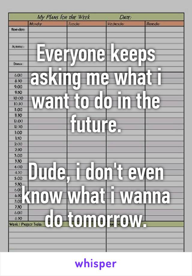 Everyone keeps asking me what i want to do in the future.

Dude, i don't even know what i wanna do tomorrow.