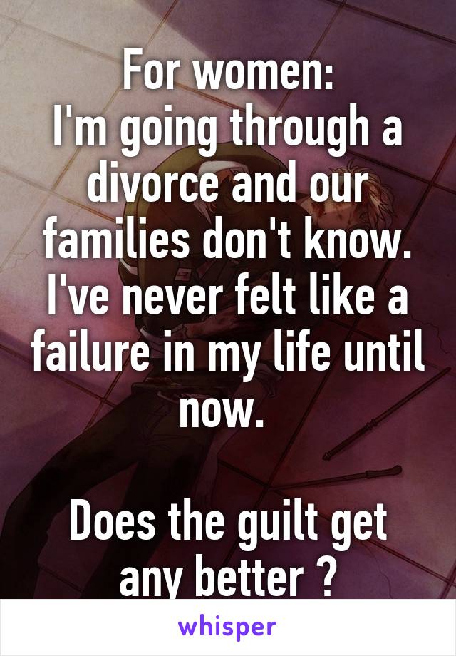 For women:
I'm going through a divorce and our families don't know. I've never felt like a failure in my life until now. 

Does the guilt get any better ?