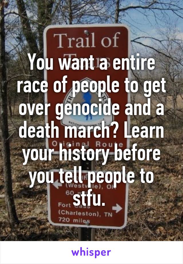 You want a entire race of people to get over genocide and a death march? Learn your history before you tell people to stfu. 