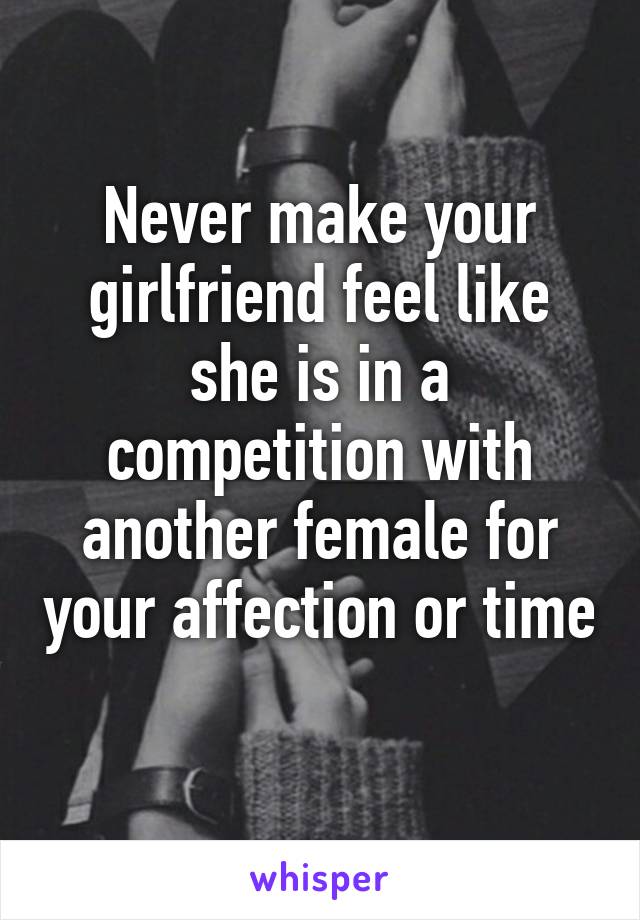 Never make your girlfriend feel like she is in a competition with another female for your affection or time 