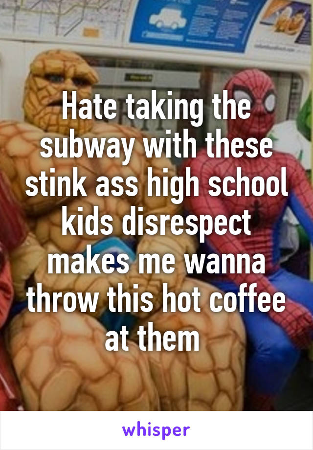 Hate taking the subway with these stink ass high school kids disrespect makes me wanna throw this hot coffee at them 