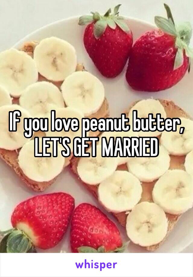 If you love peanut butter, 
LET'S GET MARRIED