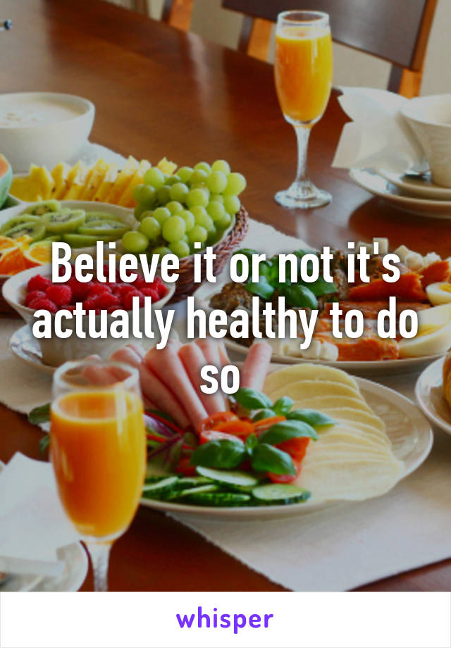 Believe it or not it's actually healthy to do so 