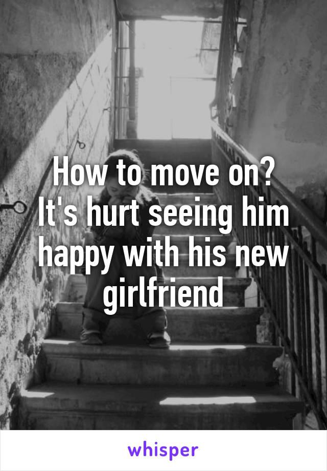 How to move on?
It's hurt seeing him happy with his new girlfriend