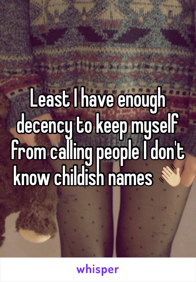 Least I have enough decency to keep myself from calling people I don't know childish names 👋🏼