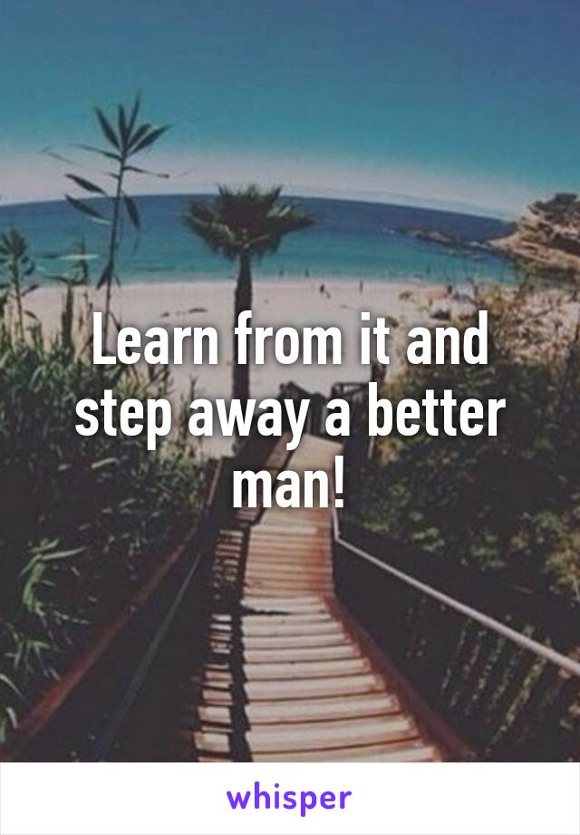 Learn from it and step away a better man!