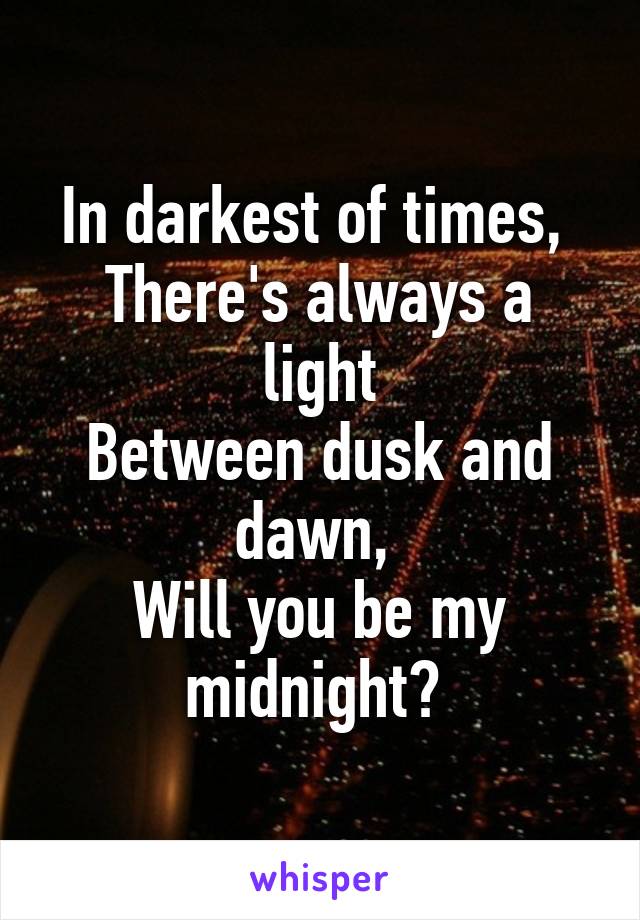 In darkest of times, 
There's always a light
Between dusk and dawn, 
Will you be my midnight? 