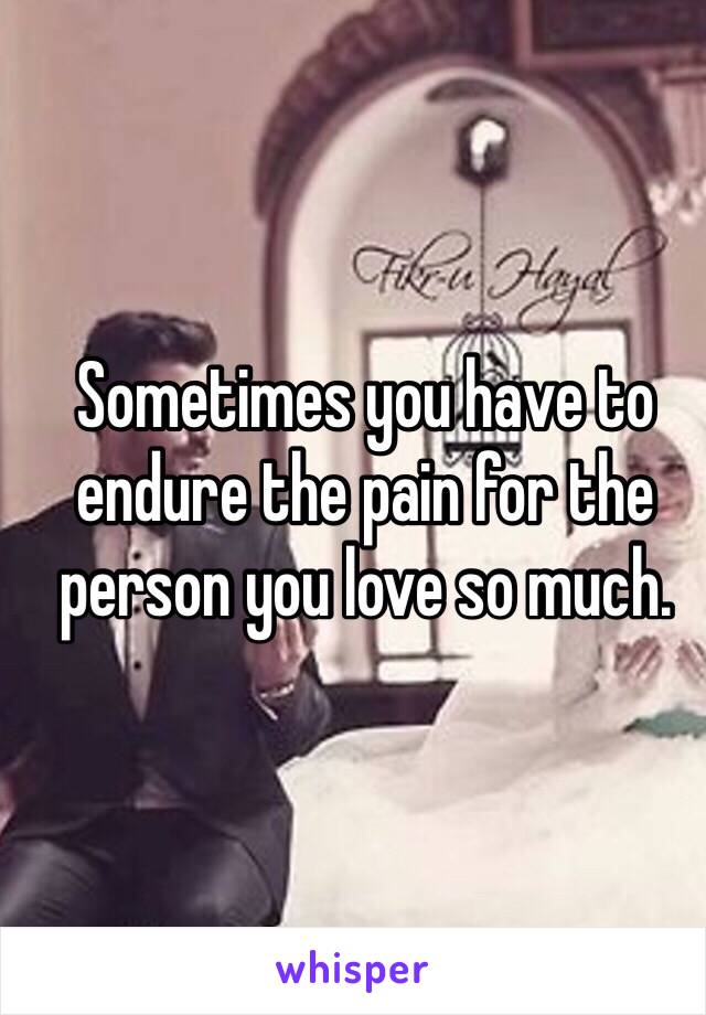 Sometimes you have to endure the pain for the person you love so much.