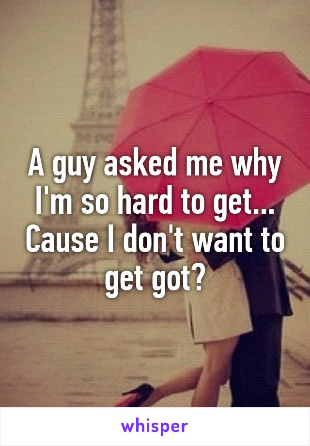 A guy asked me why I'm so hard to get... Cause I don't want to get got?