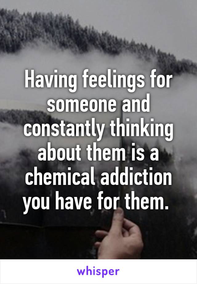 Having feelings for someone and constantly thinking about them is a chemical addiction you have for them. 