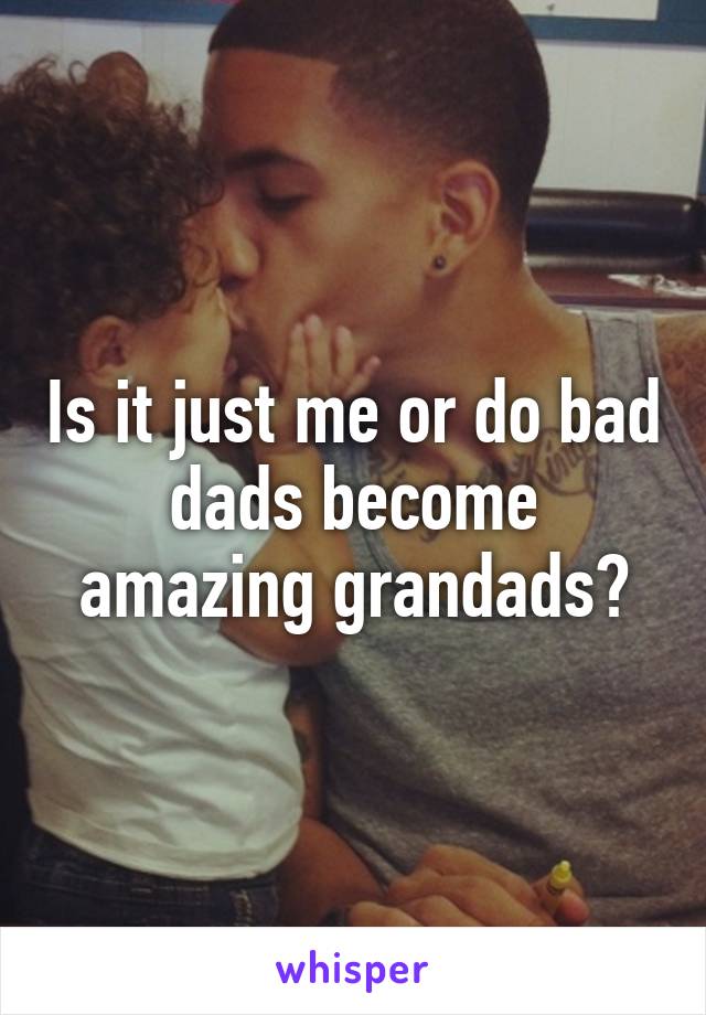 Is it just me or do bad dads become amazing grandads?