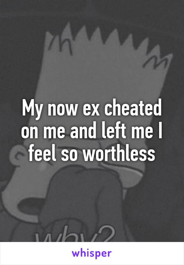 My now ex cheated on me and left me I feel so worthless