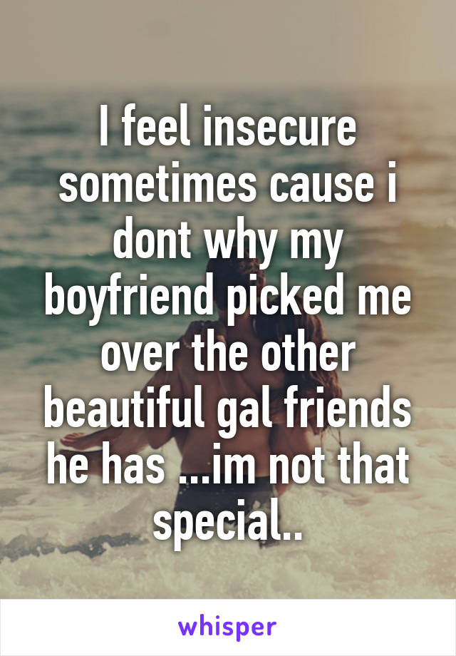 I feel insecure sometimes cause i dont why my boyfriend picked me over the other beautiful gal friends he has ...im not that special..