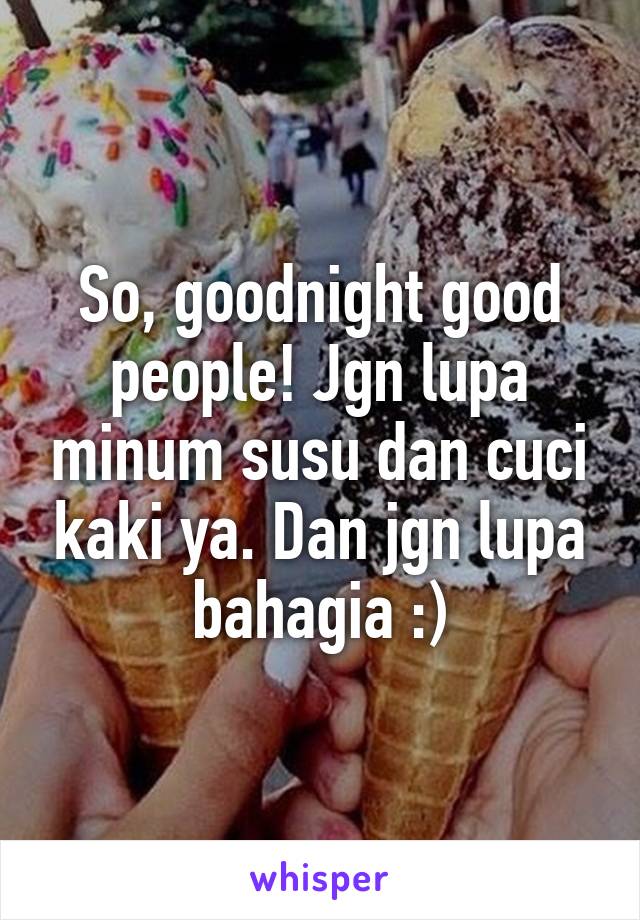 So, goodnight good people! Jgn lupa minum susu dan cuci kaki ya. Dan jgn lupa bahagia :)