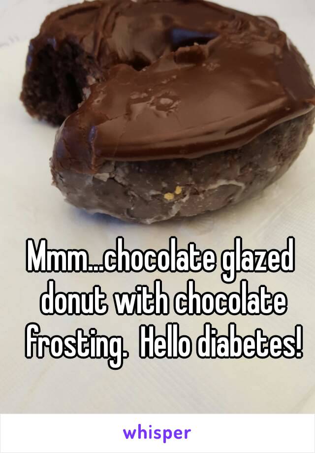 Mmm...chocolate glazed donut with chocolate frosting.  Hello diabetes!