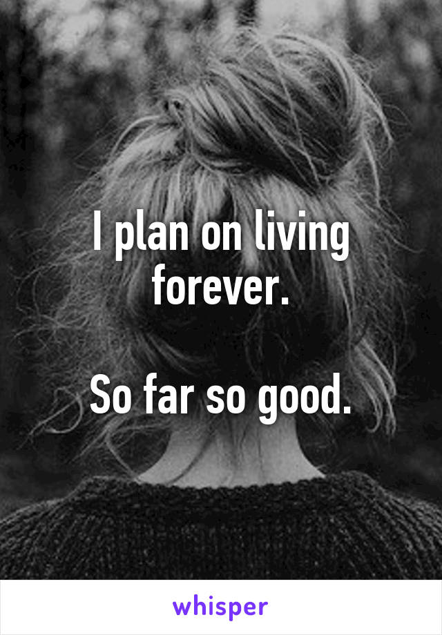 I plan on living forever.

So far so good.