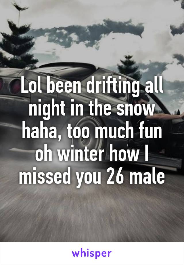 Lol been drifting all night in the snow haha, too much fun oh winter how I missed you 26 male