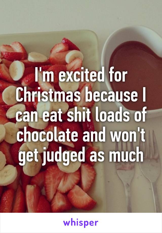 I'm excited for Christmas because I can eat shit loads of chocolate and won't get judged as much