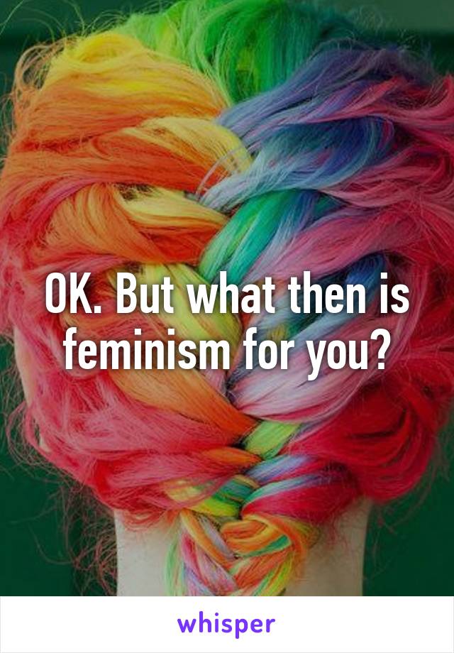 OK. But what then is feminism for you?