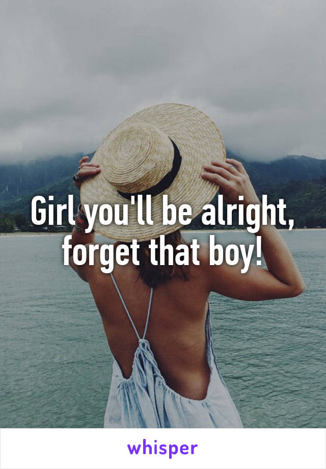 Girl you'll be alright, forget that boy!