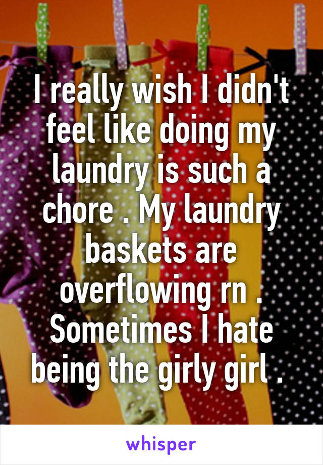 I really wish I didn't feel like doing my laundry is such a chore . My laundry baskets are overflowing rn . Sometimes I hate being the girly girl . 