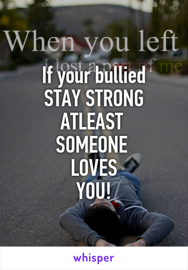 If your bullied
STAY STRONG
ATLEAST 
SOMEONE 
LOVES
YOU!